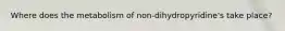 Where does the metabolism of non-dihydropyridine's take place?