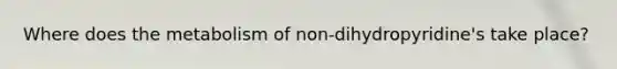 Where does the metabolism of non-dihydropyridine's take place?