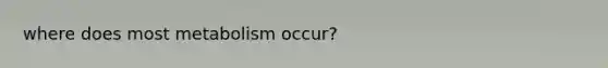 where does most metabolism occur?
