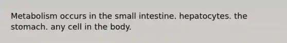 Metabolism occurs in the small intestine. hepatocytes. the stomach. any cell in the body.