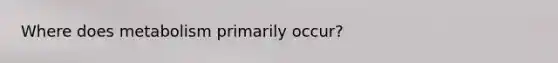 Where does metabolism primarily occur?