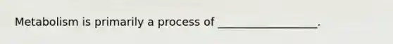 Metabolism is primarily a process of __________________.