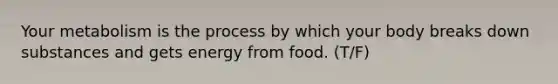Your metabolism is the process by which your body breaks down substances and gets energy from food. (T/F)