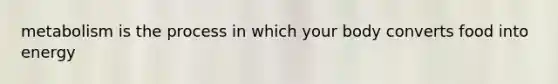 metabolism is the process in which your body converts food into energy