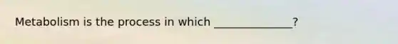 Metabolism is the process in which ______________?