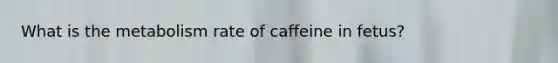 What is the metabolism rate of caffeine in fetus?