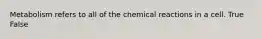 Metabolism refers to all of the chemical reactions in a cell. True False