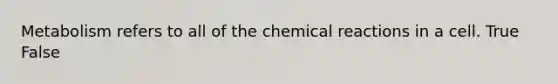 Metabolism refers to all of the chemical reactions in a cell. True False