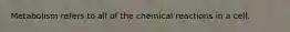 Metabolism refers to all of the chemical reactions in a cell.