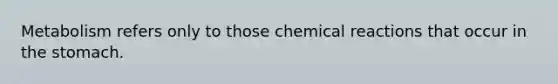 Metabolism refers only to those chemical reactions that occur in the stomach.