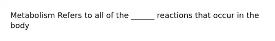 Metabolism Refers to all of the ______ reactions that occur in the body