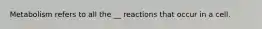 Metabolism refers to all the __ reactions that occur in a cell.