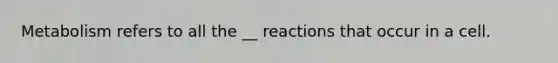 Metabolism refers to all the __ reactions that occur in a cell.