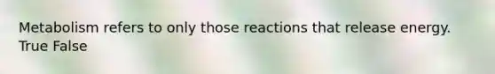 Metabolism refers to only those reactions that release energy. True False