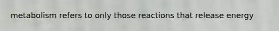 metabolism refers to only those reactions that release energy