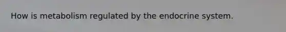 How is metabolism regulated by the endocrine system.