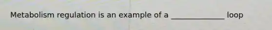 Metabolism regulation is an example of a ______________ loop