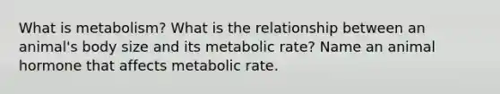 What is metabolism? What is the relationship between an animal's body size and its metabolic rate? Name an animal hormone that affects metabolic rate.