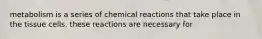 metabolism is a series of chemical reactions that take place in the tissue cells. these reactions are necessary for