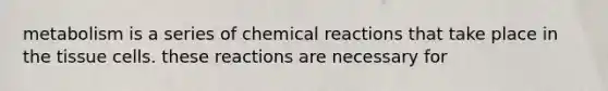 metabolism is a series of chemical reactions that take place in the tissue cells. these reactions are necessary for