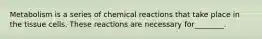 Metabolism is a series of chemical reactions that take place in the tissue cells. These reactions are necessary for________.