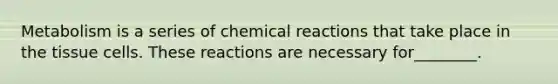 Metabolism is a series of <a href='https://www.questionai.com/knowledge/kc6NTom4Ep-chemical-reactions' class='anchor-knowledge'>chemical reactions</a> that take place in the tissue cells. These reactions are necessary for________.