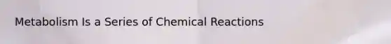 Metabolism Is a Series of Chemical Reactions