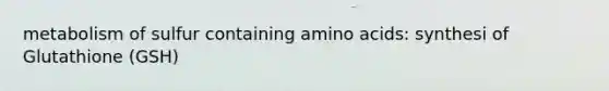 metabolism of sulfur containing amino acids: synthesi of Glutathione (GSH)