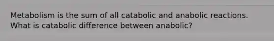 Metabolism is the sum of all catabolic and anabolic reactions. What is catabolic difference between anabolic?