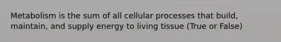 Metabolism is the sum of all cellular processes that build, maintain, and supply energy to living tissue (True or False)