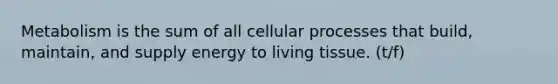 Metabolism is the sum of all cellular processes that build, maintain, and supply energy to living tissue. (t/f)