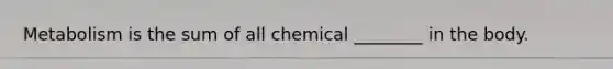 Metabolism is the sum of all chemical ________ in the body.