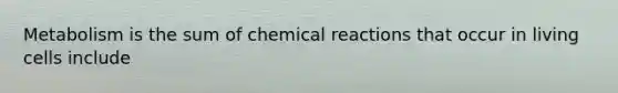 Metabolism is the sum of chemical reactions that occur in living cells include