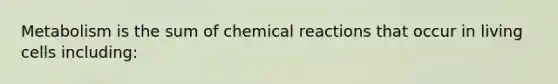 Metabolism is the sum of chemical reactions that occur in living cells including: