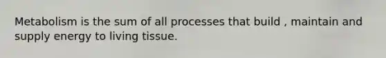 Metabolism is the sum of all processes that build , maintain and supply energy to living tissue.