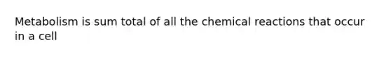 Metabolism is sum total of all the <a href='https://www.questionai.com/knowledge/kc6NTom4Ep-chemical-reactions' class='anchor-knowledge'>chemical reactions</a> that occur in a cell