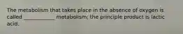 The metabolism that takes place in the absence of oxygen is called ____________ metabolism; the principle product is lactic acid.