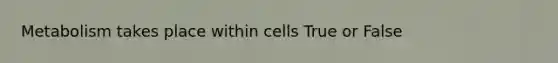 Metabolism takes place within cells True or False