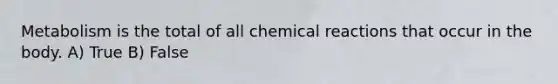 Metabolism is the total of all <a href='https://www.questionai.com/knowledge/kc6NTom4Ep-chemical-reactions' class='anchor-knowledge'>chemical reactions</a> that occur in the body. A) True B) False