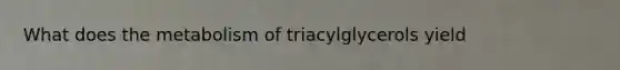 What does the metabolism of triacylglycerols yield