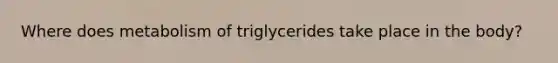 Where does metabolism of triglycerides take place in the body?