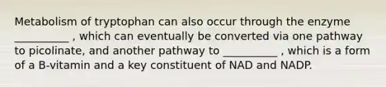 Metabolism of tryptophan can also occur through the enzyme __________ , which can eventually be converted via one pathway to picolinate, and another pathway to __________ , which is a form of a B-vitamin and a key constituent of NAD and NADP.