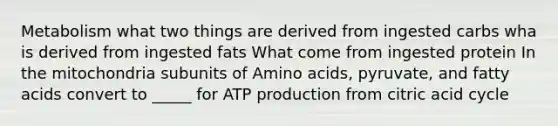 Metabolism what two things are derived from ingested carbs wha is derived from ingested fats What come from ingested protein In the mitochondria subunits of Amino acids, pyruvate, and fatty acids convert to _____ for ATP production from citric acid cycle