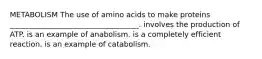 METABOLISM The use of amino acids to make proteins ___________________________________. involves the production of ATP. is an example of anabolism. is a completely efficient reaction. is an example of catabolism.