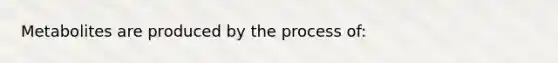 Metabolites are produced by the process of: