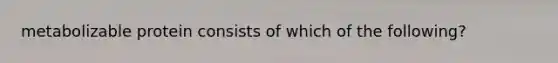 metabolizable protein consists of which of the following?
