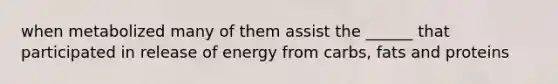 when metabolized many of them assist the ______ that participated in release of energy from carbs, fats and proteins