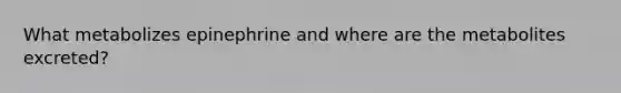 What metabolizes epinephrine and where are the metabolites excreted?