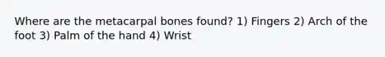 Where are the metacarpal bones found? 1) Fingers 2) Arch of the foot 3) Palm of the hand 4) Wrist