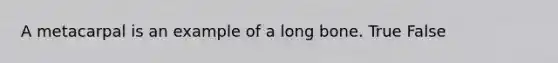 A metacarpal is an example of a long bone. True False